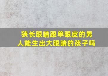 狭长眼睛跟单眼皮的男人能生出大眼睛的孩子吗