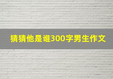 猜猜他是谁300字男生作文