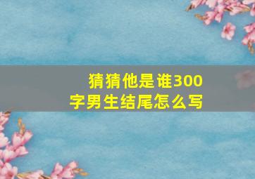 猜猜他是谁300字男生结尾怎么写