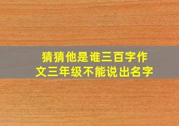 猜猜他是谁三百字作文三年级不能说出名字