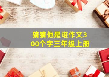 猜猜他是谁作文300个字三年级上册