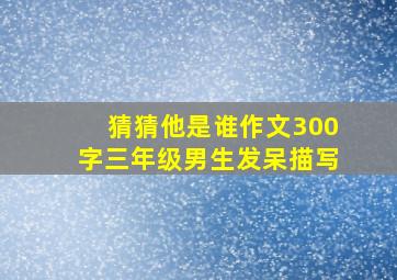 猜猜他是谁作文300字三年级男生发呆描写