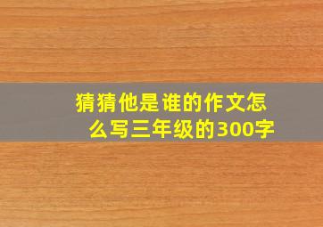 猜猜他是谁的作文怎么写三年级的300字