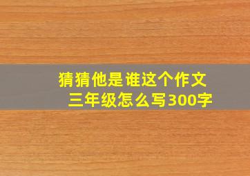 猜猜他是谁这个作文三年级怎么写300字