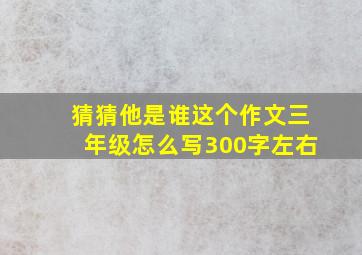 猜猜他是谁这个作文三年级怎么写300字左右