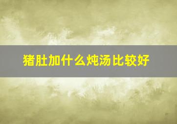 猪肚加什么炖汤比较好