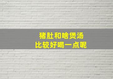 猪肚和啥煲汤比较好喝一点呢