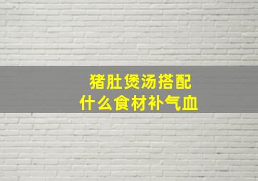 猪肚煲汤搭配什么食材补气血