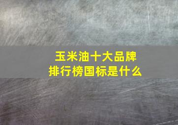 玉米油十大品牌排行榜国标是什么