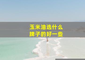 玉米油选什么牌子的好一些