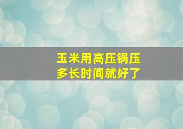 玉米用高压锅压多长时间就好了