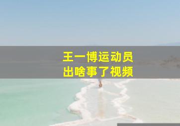 王一博运动员出啥事了视频