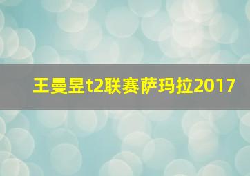 王曼昱t2联赛萨玛拉2017