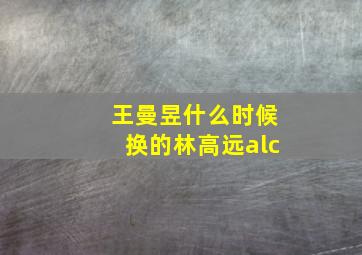 王曼昱什么时候换的林高远alc