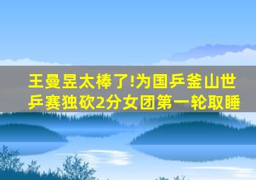 王曼昱太棒了!为国乒釜山世乒赛独砍2分女团第一轮取睡