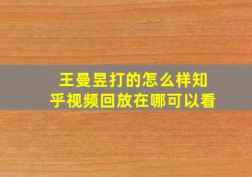 王曼昱打的怎么样知乎视频回放在哪可以看