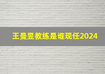 王曼昱教练是谁现任2024