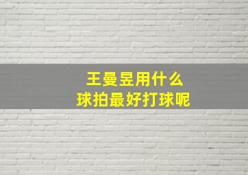 王曼昱用什么球拍最好打球呢