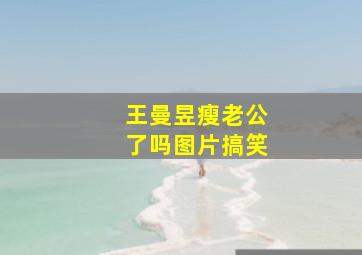 王曼昱瘦老公了吗图片搞笑