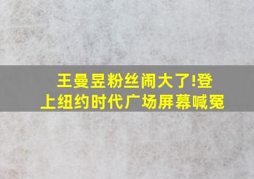 王曼昱粉丝闹大了!登上纽约时代广场屏幕喊冤