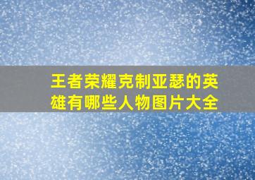 王者荣耀克制亚瑟的英雄有哪些人物图片大全