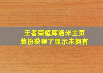 王者荣耀库洛米主页装扮获得了显示未拥有