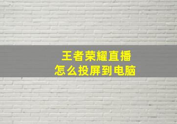 王者荣耀直播怎么投屏到电脑