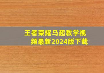 王者荣耀马超教学视频最新2024版下载