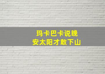 玛卡巴卡说晚安太阳才敢下山