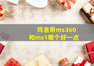 玛吉斯ms360和ms1哪个好一点