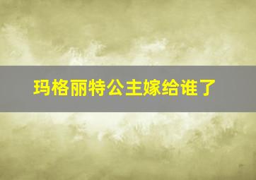 玛格丽特公主嫁给谁了