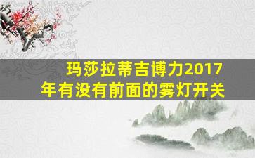 玛莎拉蒂吉博力2017年有没有前面的雾灯开关