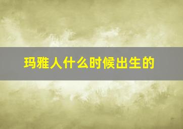 玛雅人什么时候出生的