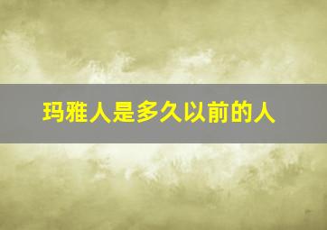 玛雅人是多久以前的人