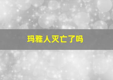 玛雅人灭亡了吗