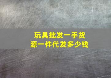 玩具批发一手货源一件代发多少钱