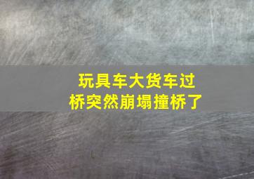 玩具车大货车过桥突然崩塌撞桥了