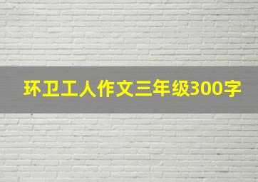 环卫工人作文三年级300字