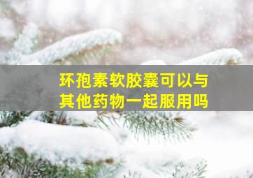 环孢素软胶囊可以与其他药物一起服用吗