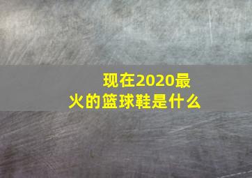 现在2020最火的篮球鞋是什么