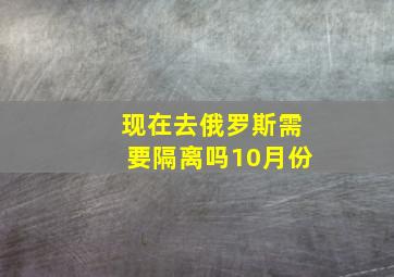 现在去俄罗斯需要隔离吗10月份