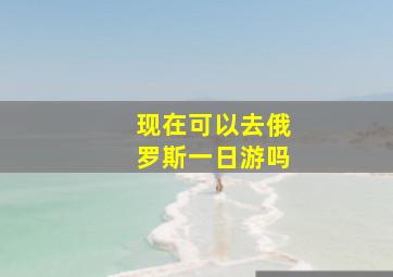 现在可以去俄罗斯一日游吗