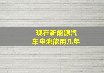 现在新能源汽车电池能用几年