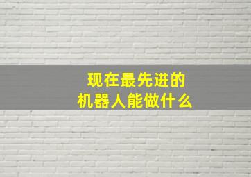 现在最先进的机器人能做什么