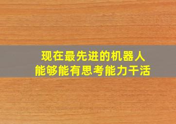 现在最先进的机器人能够能有思考能力干活