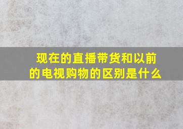 现在的直播带货和以前的电视购物的区别是什么