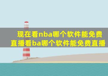 现在看nba哪个软件能免费直播看ba哪个软件能免费直播