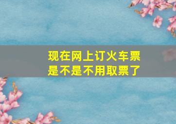 现在网上订火车票是不是不用取票了