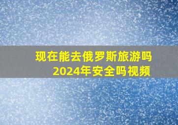 现在能去俄罗斯旅游吗2024年安全吗视频