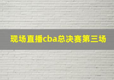 现场直播cba总决赛第三场